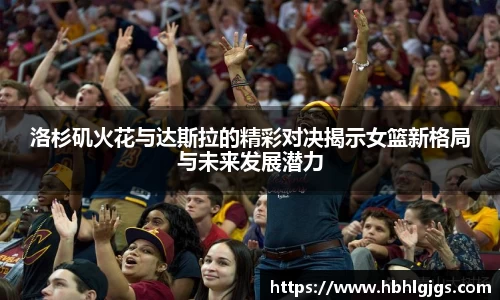 洛杉矶火花与达斯拉的精彩对决揭示女篮新格局与未来发展潜力