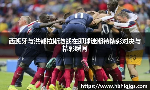 西班牙与洪都拉斯激战在即球迷期待精彩对决与精彩瞬间